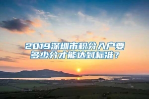 2019深圳市积分入户要多少分才能达到标准？