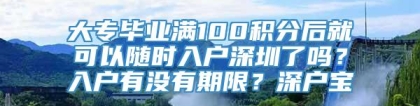 大专毕业满100积分后就可以随时入户深圳了吗？入户有没有期限？深户宝