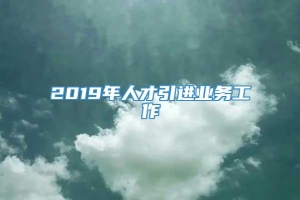 2019年人才引进业务工作