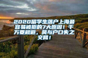 2020留学生落户上海最容易被拒的7大原因！千万要规避，莫与户口失之交臂！