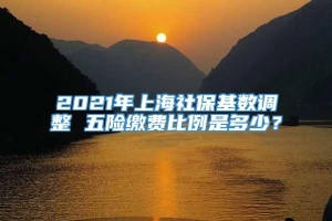 2021年上海社保基数调整 五险缴费比例是多少？