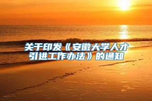 关于印发《安徽大学人才引进工作办法》的通知