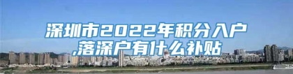 深圳市2022年积分入户,落深户有什么补贴