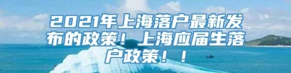 2021年上海落户最新发布的政策！上海应届生落户政策！！