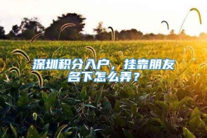 深圳积分入户，挂靠朋友名下怎么弄？