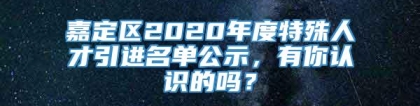 嘉定区2020年度特殊人才引进名单公示，有你认识的吗？