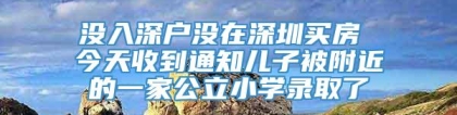 没入深户没在深圳买房 今天收到通知儿子被附近的一家公立小学录取了