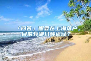 「问答」想要在上海落户，目前有哪几种途径？