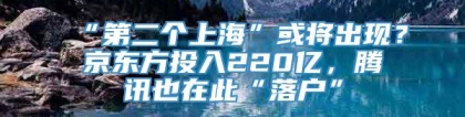 “第二个上海”或将出现？京东方投入220亿，腾讯也在此“落户”