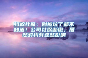 蚂蚁社保：别被坑了都不知道！公司社保断缴，居然对我有这些影响