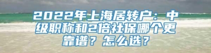 2022年上海居转户：中级职称和2倍社保哪个更靠谱？怎么选？