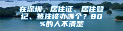 在深圳，居住证、居住登记、签注该办哪个？80%的人不清楚