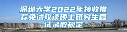 深圳大学2022年接收推荐免试攻读硕士研究生复试录取规定