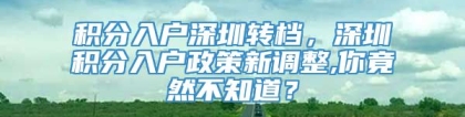 积分入户深圳转档，深圳积分入户政策新调整,你竟然不知道？