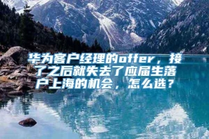 华为客户经理的offer，接了之后就失去了应届生落户上海的机会，怎么选？