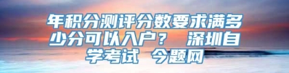 年积分测评分数要求满多少分可以入户？ 深圳自学考试 今题网