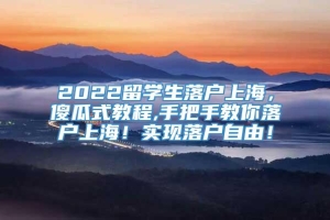 2022留学生落户上海，傻瓜式教程,手把手教你落户上海！实现落户自由！