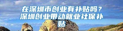 在深圳市创业有补贴吗？深圳创业带动就业社保补贴