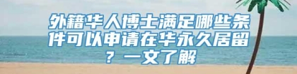 外籍华人博士满足哪些条件可以申请在华永久居留？一文了解