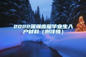 2022深圳应届毕业生入户材料（附详情）