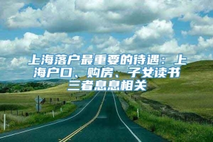 上海落户最重要的待遇：上海户口、购房、子女读书三者息息相关