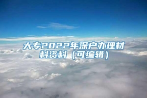 大专2022年深户办理材料资料（可编辑）