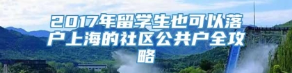 2017年留学生也可以落户上海的社区公共户全攻略