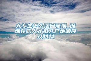 大专生怎么落户深圳_深圳在职人才拟入户地顺序及材料