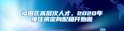 福田区高层次人才，2020年度住房定向配租开始啦