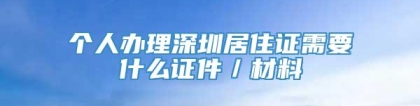 个人办理深圳居住证需要什么证件／材料