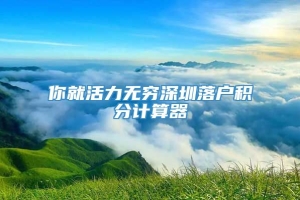 你就活力无穷深圳落户积分计算器