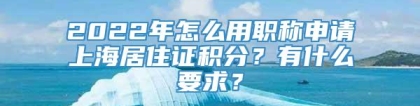 2022年怎么用职称申请上海居住证积分？有什么要求？