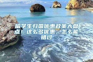 留学生归国优惠政策大盘点！这么多优惠，怎么能错过