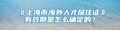 《上海市海外人才居住证》有效期是怎么确定的？