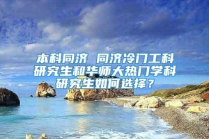 本科同济 同济冷门工科研究生和华师大热门学科研究生如何选择？