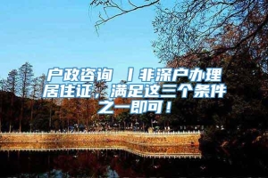 户政咨询⑦丨非深户办理居住证，满足这三个条件之一即可！