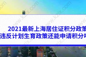 2021最新上海居住证积分政策，违反计划生育政策还能申请积分吗？