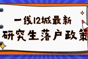 盘点一线12城最新研究生落户政策：人才补贴、住房、就业情况