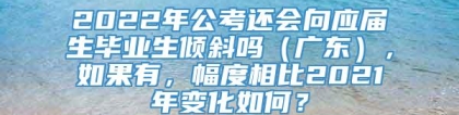 2022年公考还会向应届生毕业生倾斜吗（广东），如果有，幅度相比2021年变化如何？