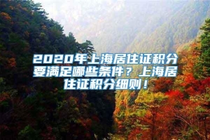 2020年上海居住证积分要满足哪些条件？上海居住证积分细则！