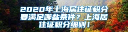 2020年上海居住证积分要满足哪些条件？上海居住证积分细则！