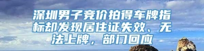 深圳男子竞价拍得车牌指标却发现居住证失效、无法上牌，部门回应