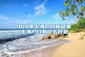 2019年上海户口新政策 上海户口有什么好处