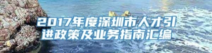 2017年度深圳市人才引进政策及业务指南汇编