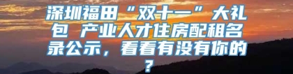 深圳福田“双十一”大礼包 产业人才住房配租名录公示，看看有没有你的？