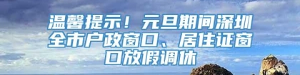 温馨提示！元旦期间深圳全市户政窗口、居住证窗口放假调休