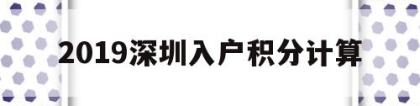 2019深圳入户积分计算(2019深圳积分入户分值表)