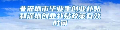 非深圳市毕业生创业补贴和深圳创业补贴政策有效时间