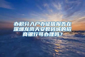 办积分入户办征信报告在深圳龙岗天安数码城的招商银行可办理吗？