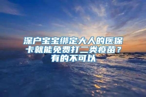 深户宝宝绑定大人的医保卡就能免费打二类疫苗？有的不可以